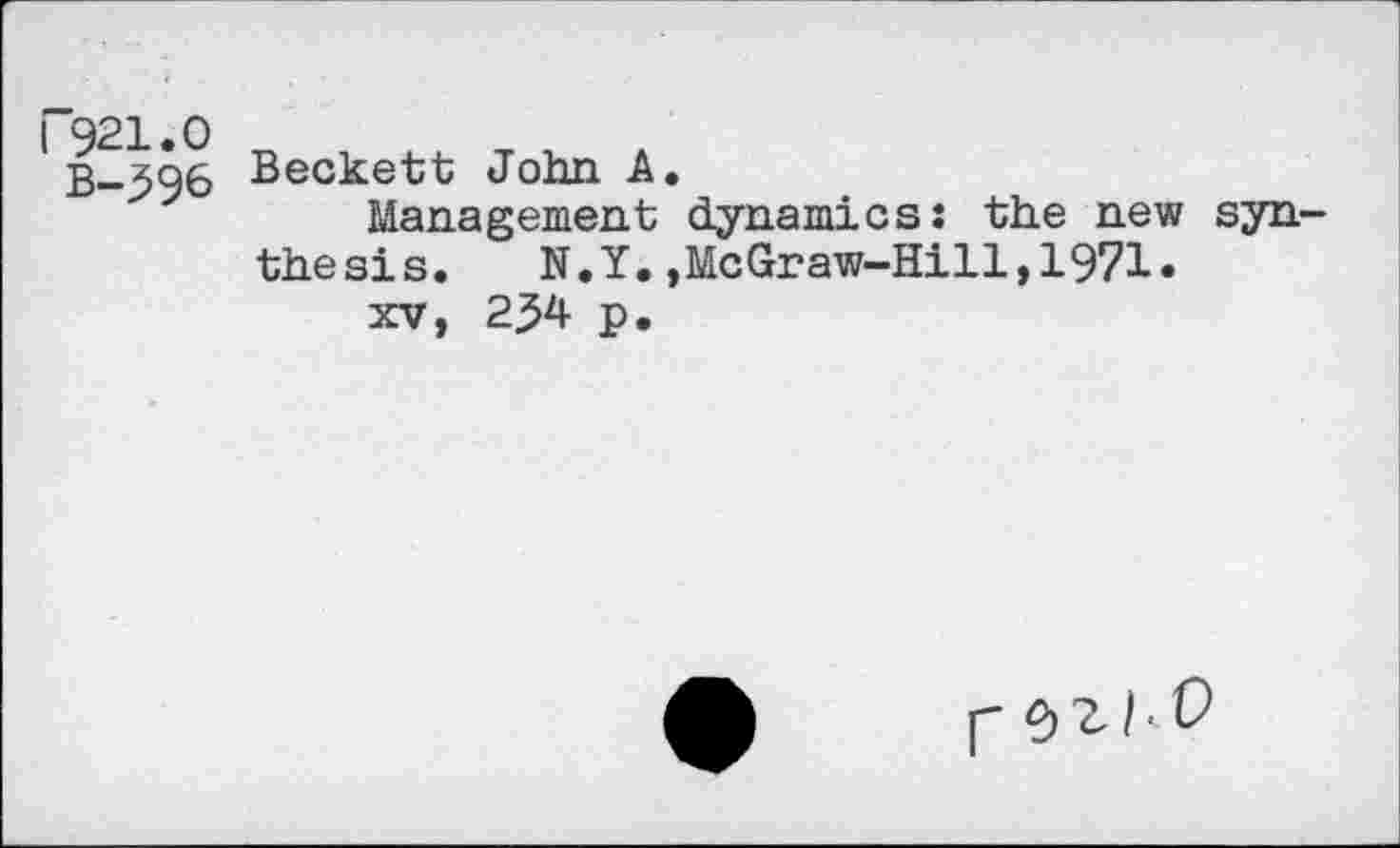 ﻿I 921.0
B-396
Beckett John A.
Management dynamics: the new synthesis. N.Y.,McGraw-Hill,1971.
xv, 2^4 p.